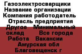 Газоэлектросварщики › Название организации ­ Компания-работодатель › Отрасль предприятия ­ Другое › Минимальный оклад ­ 1 - Все города Работа » Вакансии   . Амурская обл.,Благовещенск г.